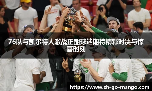 76队与凯尔特人激战正酣球迷期待精彩对决与惊喜时刻